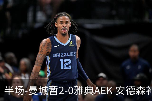 半场-曼城暂2-0雅典AEK 安德森补射获处子球福登破门刘易斯助攻