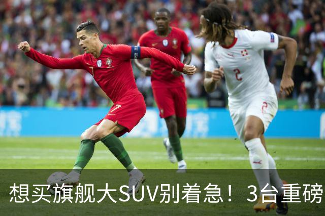想买旗舰大SUV别着急！3台重磅新车在路上：全是大厂造
