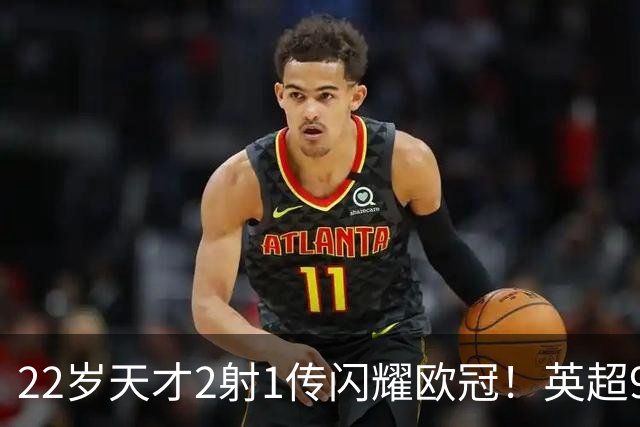 22岁天才2射1传闪耀欧冠！英超9.3亿豪门1-4崩盘 各项赛事7场不胜